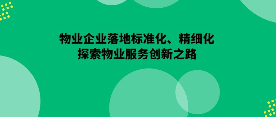 物(wù)業企業落地标準化、精(jīng)細化、探索物(wù)業服務(wù)創新(xīn)之路